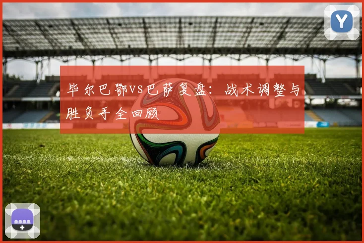毕尔巴鄂vs巴萨复盘:战术调整与胜负手全回顾